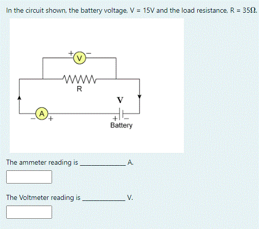 In the circuit shown, the battery voltage. V = 15V and the load resistance,R = 352.
www
R
V
A
Battery
The ammeter reading is
A.
The Voltmeter reading is
V.
