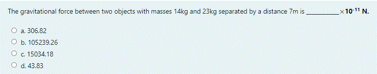 The gravitational force between two objects with masses 14kg and 23kg separated by a distance 7m is
x10-11 N.
O a. 306.82
O b. 105239.26
O c. 15034.18
O d. 43.83
