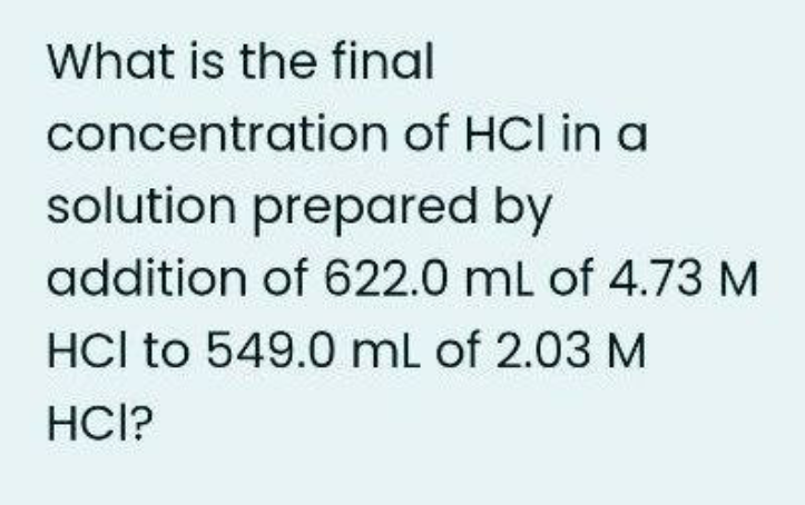 What is the final
concentration of HCl in a
solution prepared by
addition of 622.0 mL of 4.73 M
HCl to 549.0 mL of 2.03 M
HCl?
