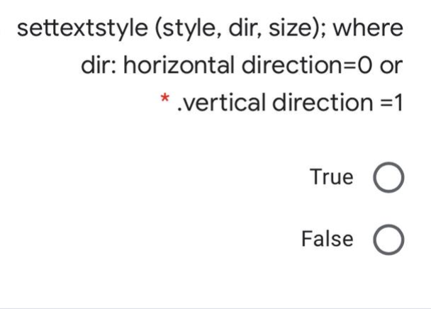 settextstyle (style, dir, size); where
dir: horizontal direction=D0 or
.vertical direction =1
True O
False O
