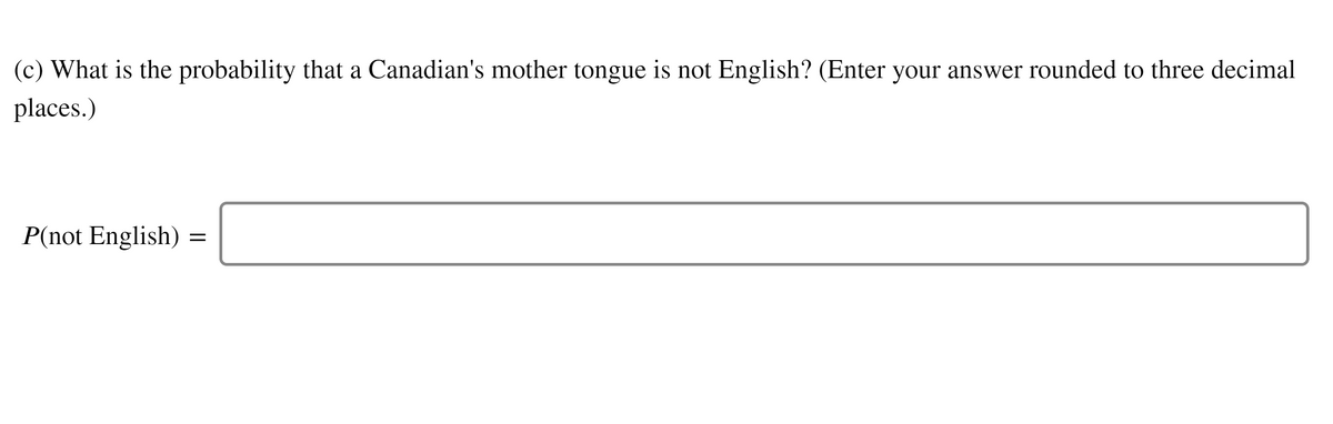 (c) What is the probability that a Canadian's mother tongue is not English? (Enter your answer rounded to three decimal
places.)
P(not English)
