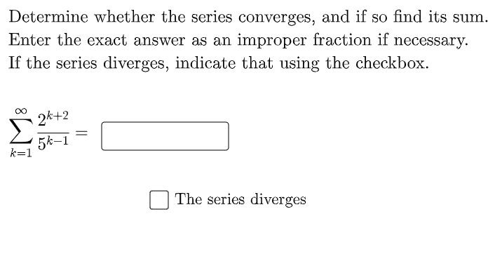 Determine whether the series converges, and if so find its sum.
Enter the exact answer as an improper fraction if necessary.
If the series diverges, indicate that using the checkbox.
2k+2
5k-1
k=1
The series diverges
