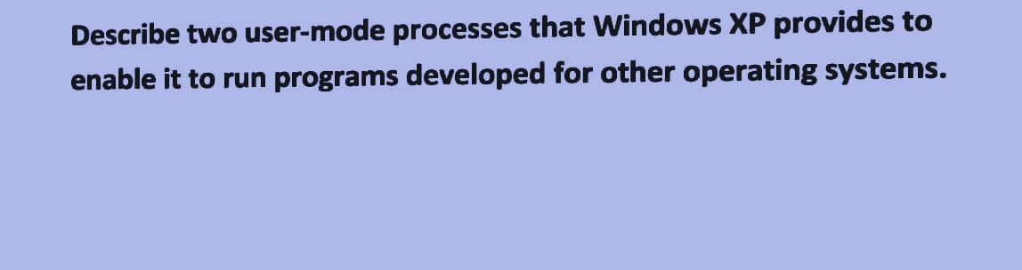 Describe two user-mode processes that Windows XP provides to
enable it to run programs developed for other operating systems.
