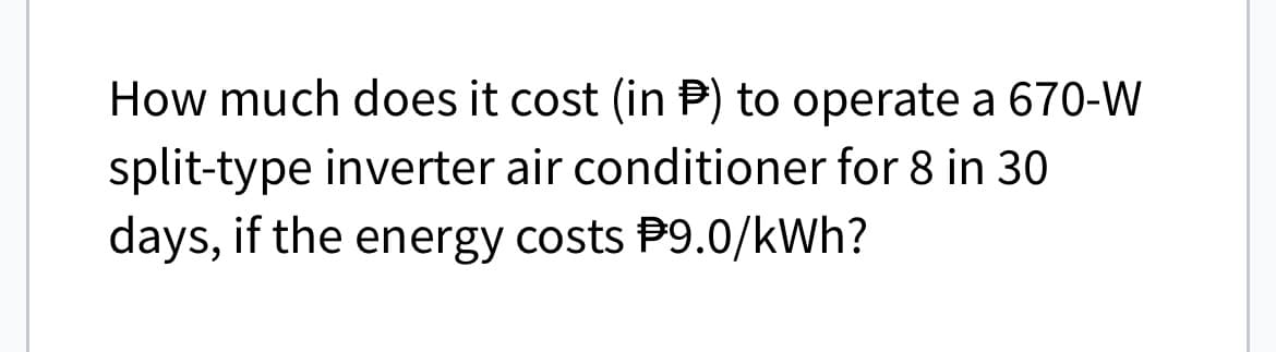 How much does it cost (in P) to operate a 670-W
split-type inverter air conditioner for 8 in 30
days, if the energy costs $9.0/kWh?