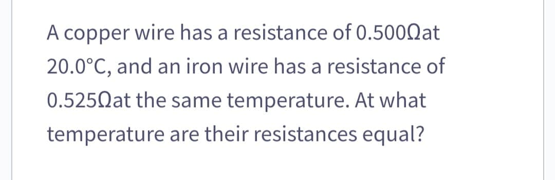 A copper wire has a resistance of 0.5000at
20.0°C, and an iron wire has a resistance of
0.525 at the same temperature. At what
temperature are their resistances equal?