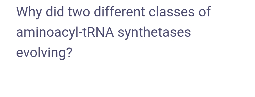 Why did two different classes of
aminoacyl-tRNA synthetases
evolving?
