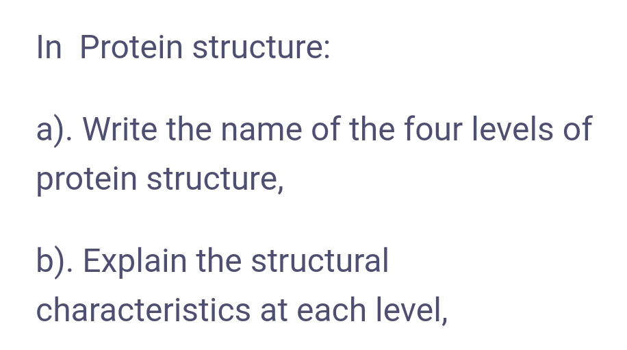 In Protein structure:
a). Write the name of the four levels of
protein structure,
b). Explain the structural
characteristics at each level,