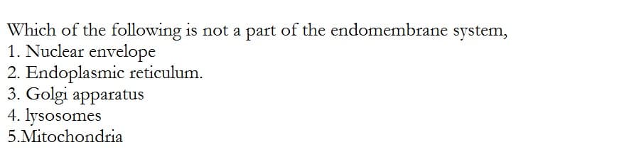 Which of the following is not a part of the endomembrane system,
1. Nuclear envelope
2. Endoplasmic reticulum.
3. Golgi apparatus
4. lysosomes
5.Mitochondria