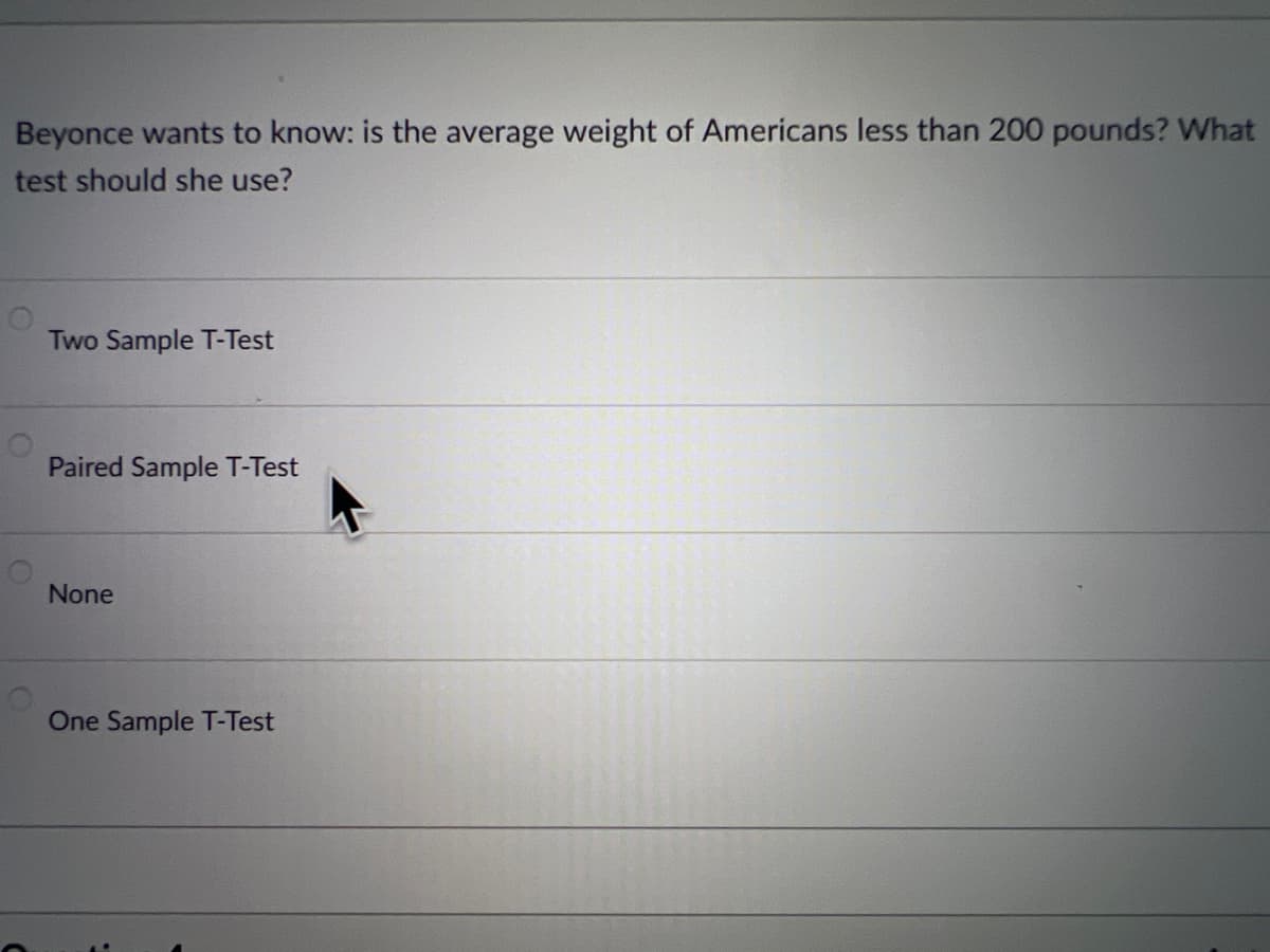 Beyonce wants to know: is the average weight of Americans less than 200 pounds? What
test should she use?
Two Sample T-Test
Paired Sample T-Test
None
One Sample T-Test