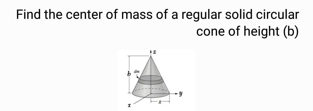 Find the center of mass of a regular solid circular
cone of height (b)
h dm
