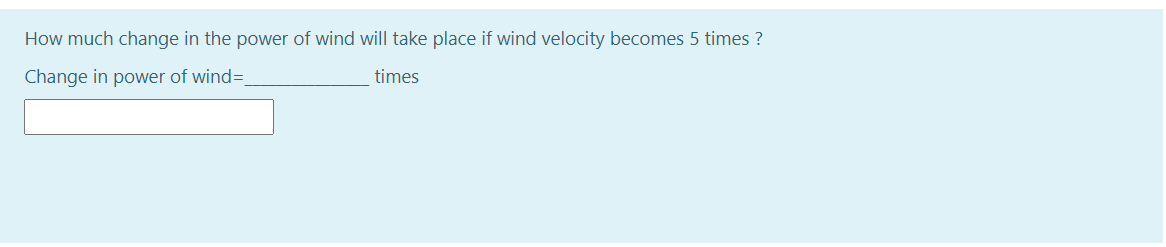 How much change in the power of wind will take place if wind velocity becomes 5 times ?
Change in power of wind=
times
