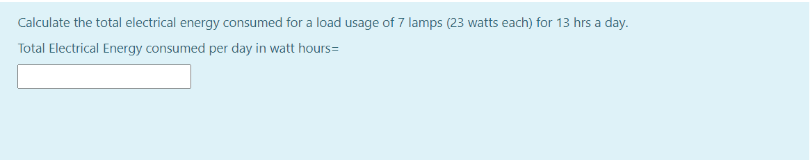 Calculate the total electrical energy consumed for a load usage of 7 lamps (23 watts each) for 13 hrs a day.
Total Electrical Energy consumed per day in watt hours=
