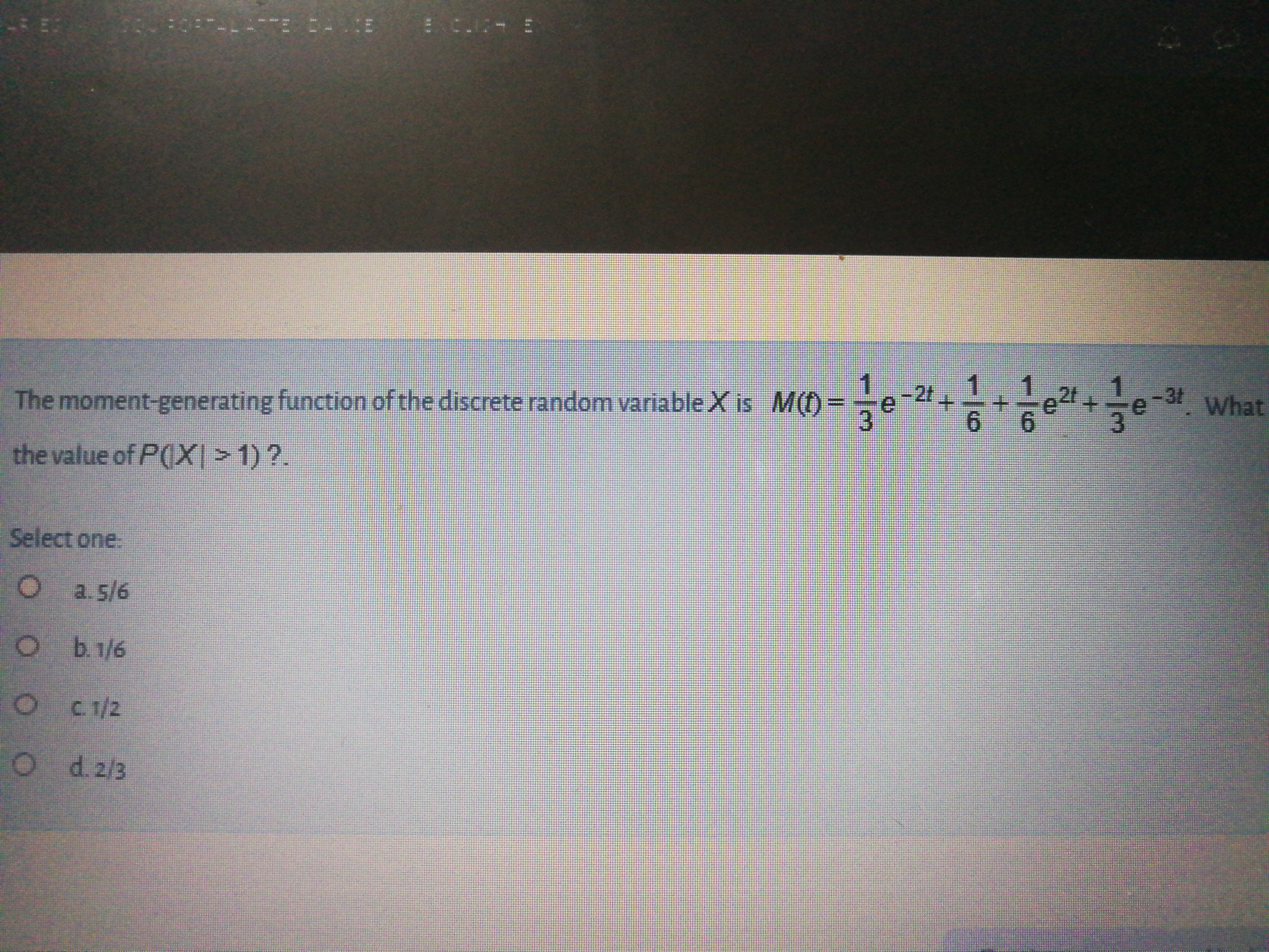 1
1
e2t+
The moment-generating function of the discrete random variable X is M() =-e
3.
-2t
+.
3e What
-3t
6.
6.
the value of P(X> 1)?.
