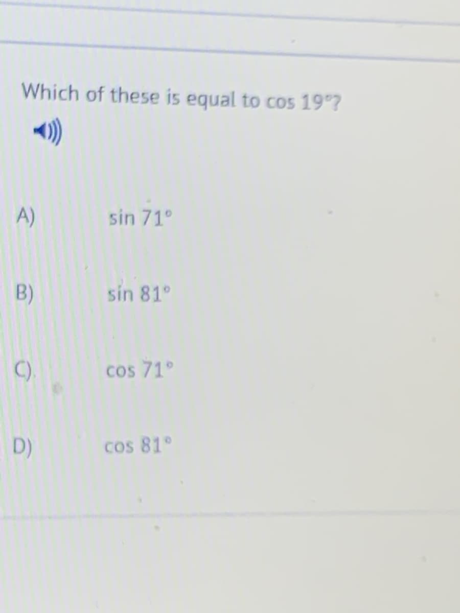 Which of these is equal to cos 19?
A)
sin 71°
B)
sin 81°
C).
cos 71°
D)
Cos 81°
