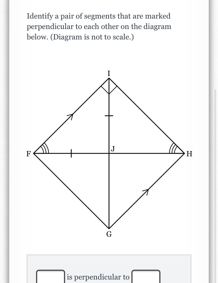 Identify a pair of segments that are marked
perpendicular to each other on the diagram
below. (Diagram is not to scale.)
J
F
H
is perpendicular to
