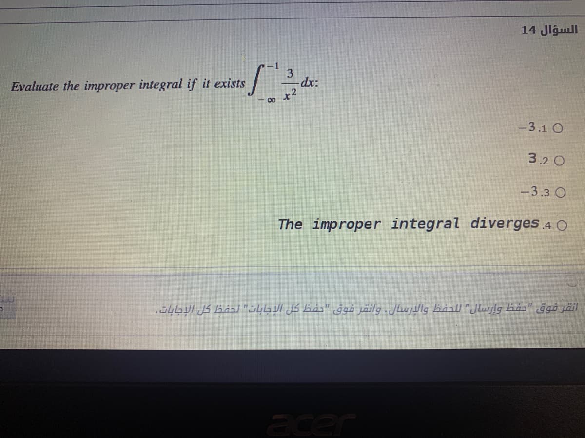 السؤال 14
-1
dx:
Evaluate the improper integral if it exists
-3.1 O
3.2 O
-3.3 O
The improper integral diverges 4 O
انقر فوق "حفظ وإرسال" ل لحفظ والإرسال. وانقر فوق "حفظ كل الإجابات" لحفظ كل الإجابات.
acer
