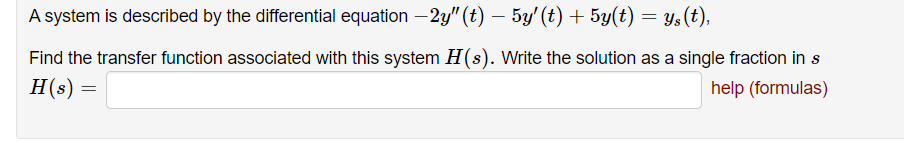 A system is described by the differential equation –2y" (t) – 5y' (t) + 5y(t) = ys(t),
Find the transfer function associated with this system H(s). Write the solution as a single fraction in s
H(s) =
help (formulas)
