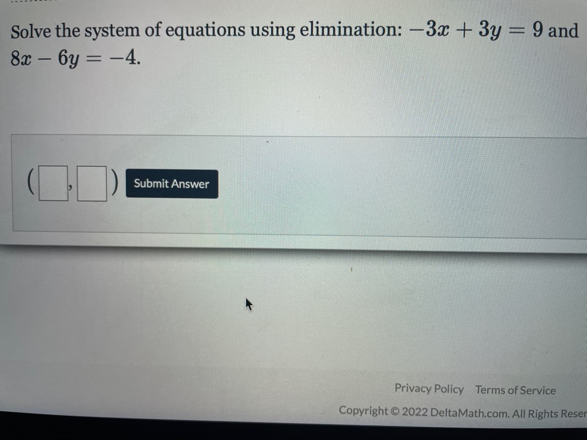 Solve the system of equations using elimination: -3x +3y = 9 and
8x – 6y = -4.
%3D
%3D
Submit Answer
Privacy Policy Terms of Service
Copyright 2022 DeltaMath.com. All Rights Reser
