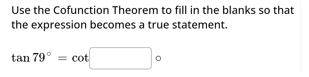 Use the Cofunction Theorem to fill in the blanks so that
the expression becomes a true statement.
tan 79
O
= cot