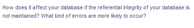 How does it affect your database if the referential integrity of your database is
not maintained? What kind of errors are more likely to occur?
