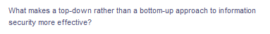 What makes a top-down rather than a bottom-up approach to information
security more effective?
