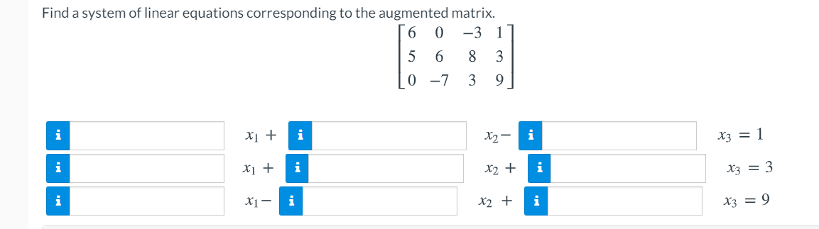 Find a system of linear equations corresponding to the augmented matrix.
-3 1
6.
5 6
3
0 -7
3
9.
i
X1 +
i
X2- i
X3 = 1
X1 +
i
X2 +
i
X3 = 3
X1-
i
X2 +
i
X3 = 9
