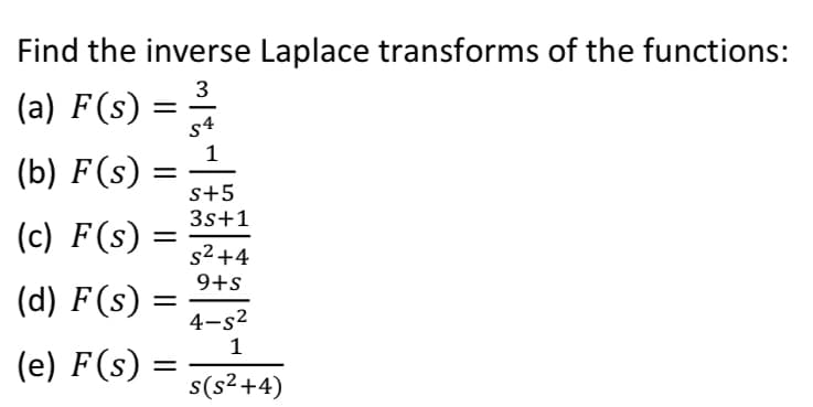 Find the inverse Laplace transforms of the functions:
3
(a) F(s)
s4
1
(b) F(s) =
s+5
3s+1
(c) F(s) :
s² +4
9+s
(d) F(s) :
4-s2
1
(e) F(s) =
s(s²+4)
