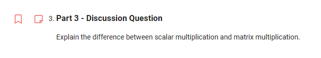 3. Part 3 - Discussion Question
Explain the difference between scalar multiplication and matrix multiplication.