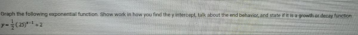 Graph the following exponential function. Show work in how you find the y intercept, talk about the end behavior and state if it is a growth or decay function.