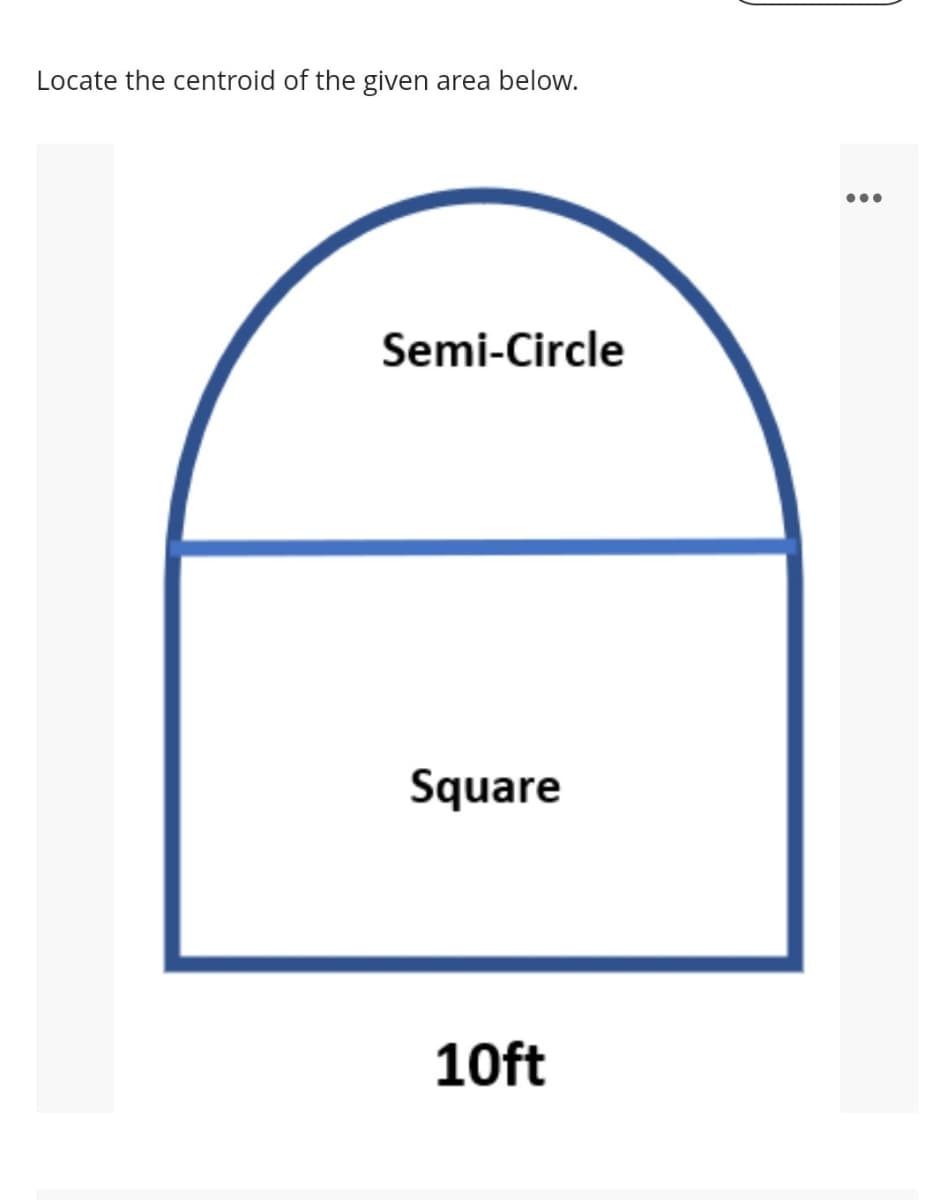 Locate the centroid of the given area below.
Semi-Circle
Square
10ft
