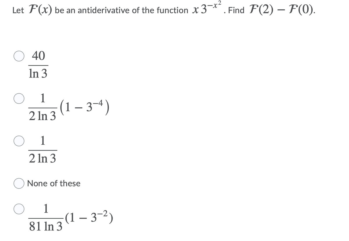 Let F(x) be an antiderivative of the function x 3-*"
Find F(2) – F(0).
40
In 3
1
(1 – 3–4)
2 In 3
1
2 In 3
None of these
1
(1 – 3-2)
81 In 3
