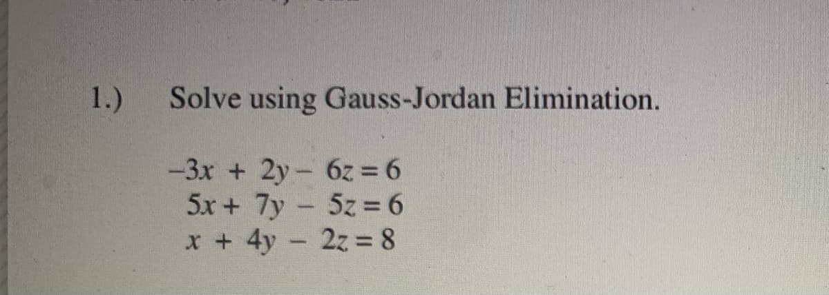 1.)
Solve using Gauss-Jordan Elimination.
-3x + 2y- 6z = 6
5x + 7y 5z = 6
x +4y 2z= 8
