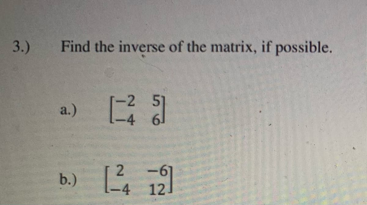 3.)
Find the inverse of the matrix, if possible.
-2 51
-4 6
a.)
b.)
-4
12
