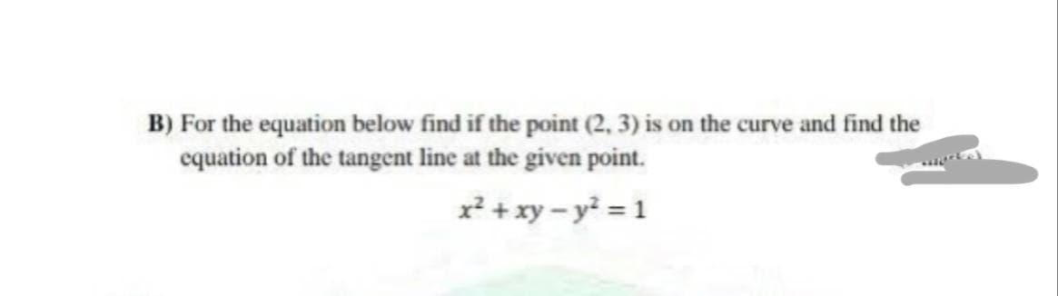 B) For the equation below find if the point (2, 3) is on the curve and find the
equation of the tangent line at the given point.
x² + xy – y = 1
