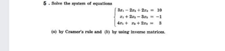 5. Solve the system of equations
3z-2z + 2z = 10
a + 2 - 3z, = -1
4 + za+2, = 3
%3D
(a) by Cramer's rule and (b) by using inverse matrices.
