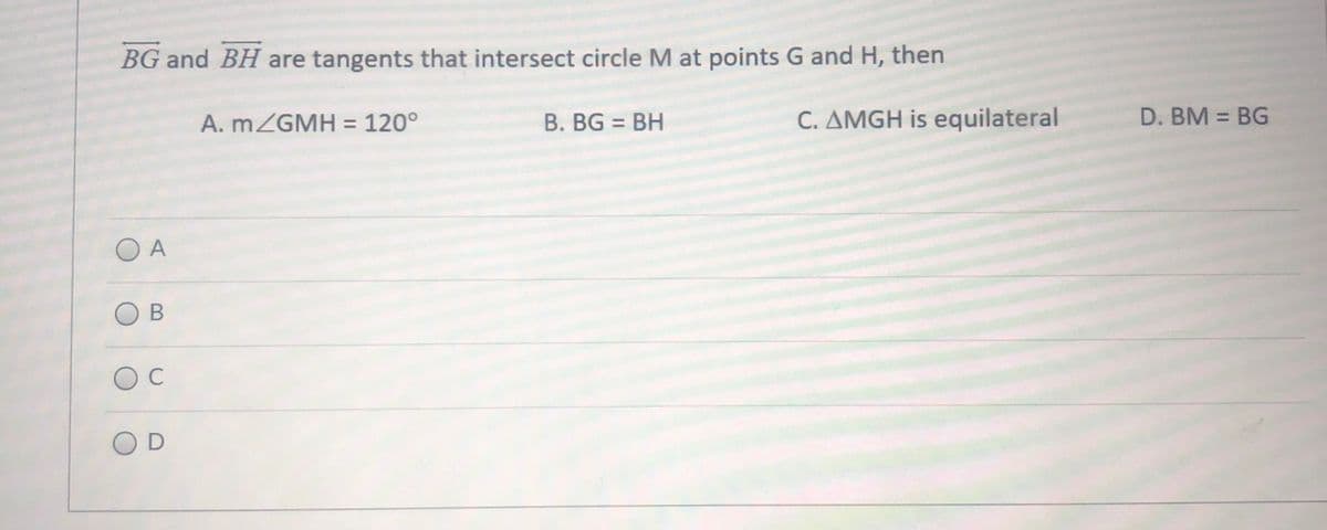 BG and BH are tangents that intersect circle M at points G and H, then
A. MZGMH = 120°
B. BG = BH
C. AMGH is equilateral
D. BM = BG
%3D
O A
OD
