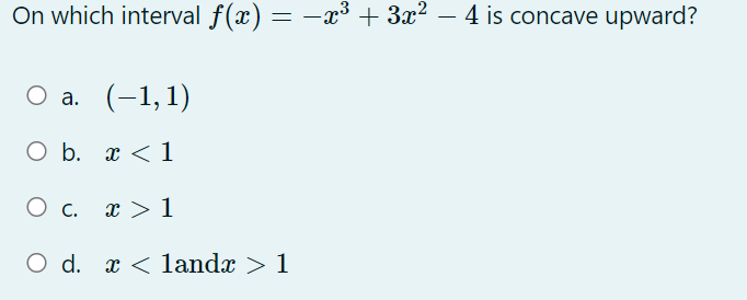 On which interval f(x) = −x³ + 3x² – 4 is concave upward?
O a. (-1, 1)
O b. x < 1
O c. x > 1
O d. x < landx > 1
