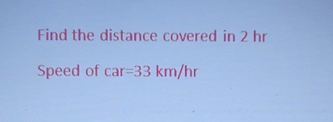 Find the distance covered in 2 hr
Speed of car=33 km/hr