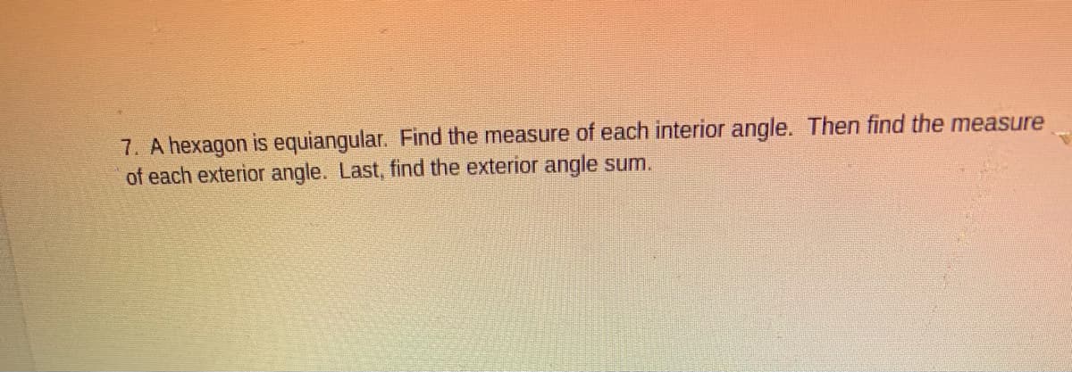 7. A hexagon is equiangular. Find the measure of each interior angle. Then find the measure
of each exterior angle. Last, find the exterior angle sum.

