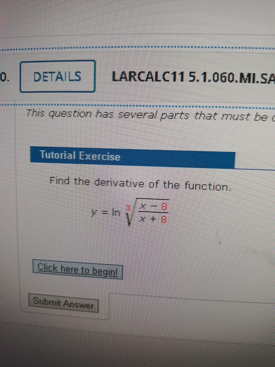 0.
DETAILS
LARCALC11 5.1.060.MI.SA
This question has several parts that must be c
Tutorial Exercise
Find the derivative of the function,
3.
y= In
Click here to begin!
Submit Answer
