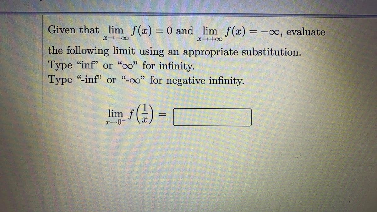 Given that lim f(x) = 0 and lim f(x) = -x, evaluate
x+00
the following limit using an appropriate substitution.
Type "inf' or "oo" for infinity.
Type "-inf" or "-oo" for negative infinity.
lim f) = [
%3D
x-0-

