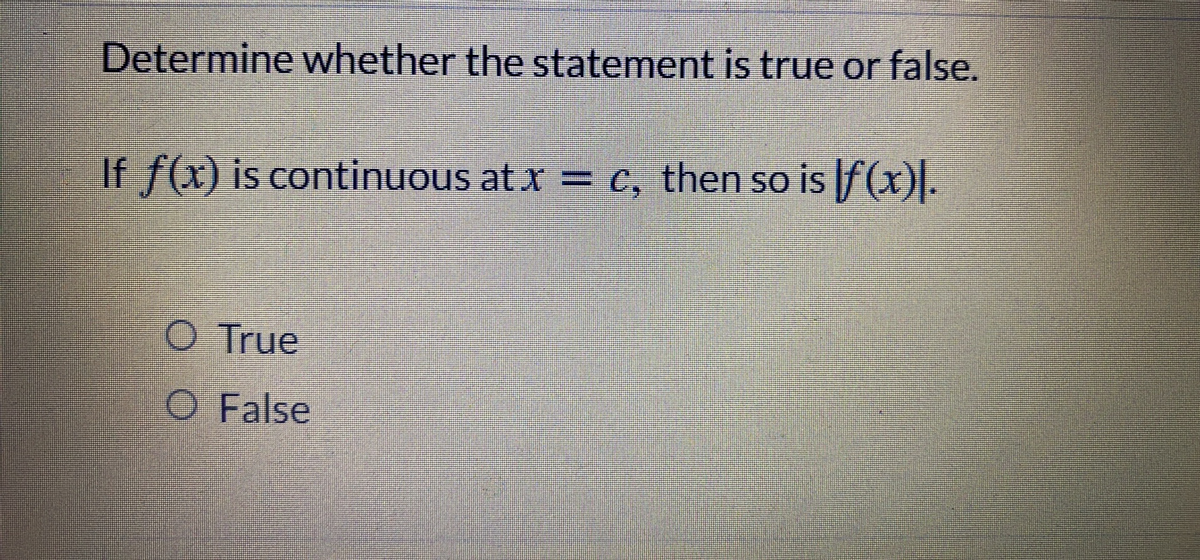 Determine whether the statement is true or false.
If f(x) is continuous at x = c, then so is f(x).
True
O False
