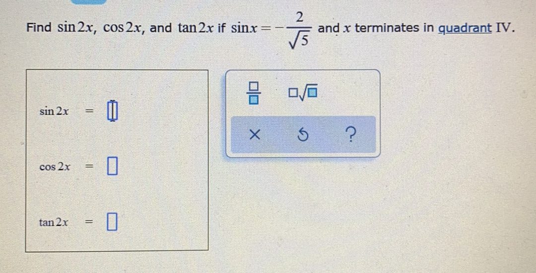 Find sin 2x, cos 2x, and tan 2x if sinx
and x terminates in quadrant IV.
sin 2x
cos 2x
%3D
tan 2x
