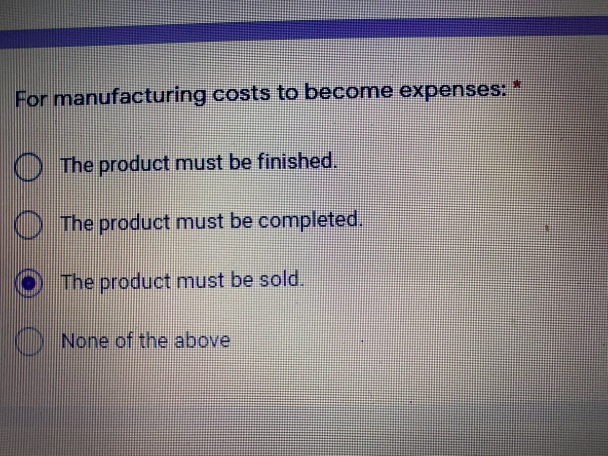 For manufacturing costs to become expenses:
O The product must be finished.
The product must be completed.
The product must be sold.
None of the above
