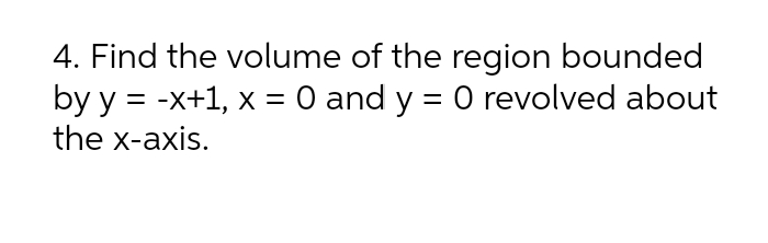 4. Find the volume of the region bounded
by y = -x+1, x = 0 and y = 0 revolved about
the x-axis.
