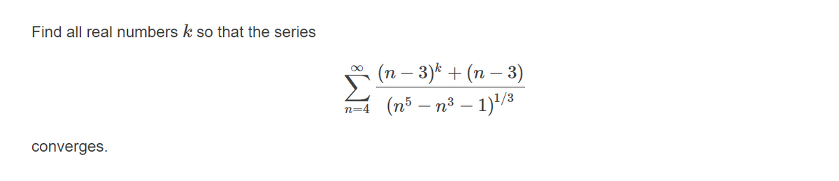 Find all real numbers k so that the series
(п — 3)* + (п — 3)
Σ
n=4 (n5 – n³ – 1)/3
converges.
