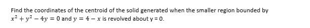 Find the coordinates of the centroid of the solid generated when the smaller region bounded by
x² + y² - 4y = 0 and y = 4x is revolved about y = 0.