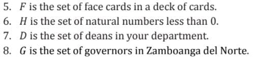 5. F is the set of face cards in a deck of cards.
6. H is the set of natural numbers less than 0.
7. D is the set of deans in your department.
8. G is the set of governors in Zamboanga del Norte.
