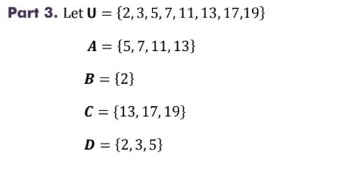 Part 3. Let U = {2,3,5, 7,11, 13,17,19}
А 3 15, 7, 11, 13}
B = {2}
%3D
С %3 {13, 17, 19}
D = {2,3,5}
