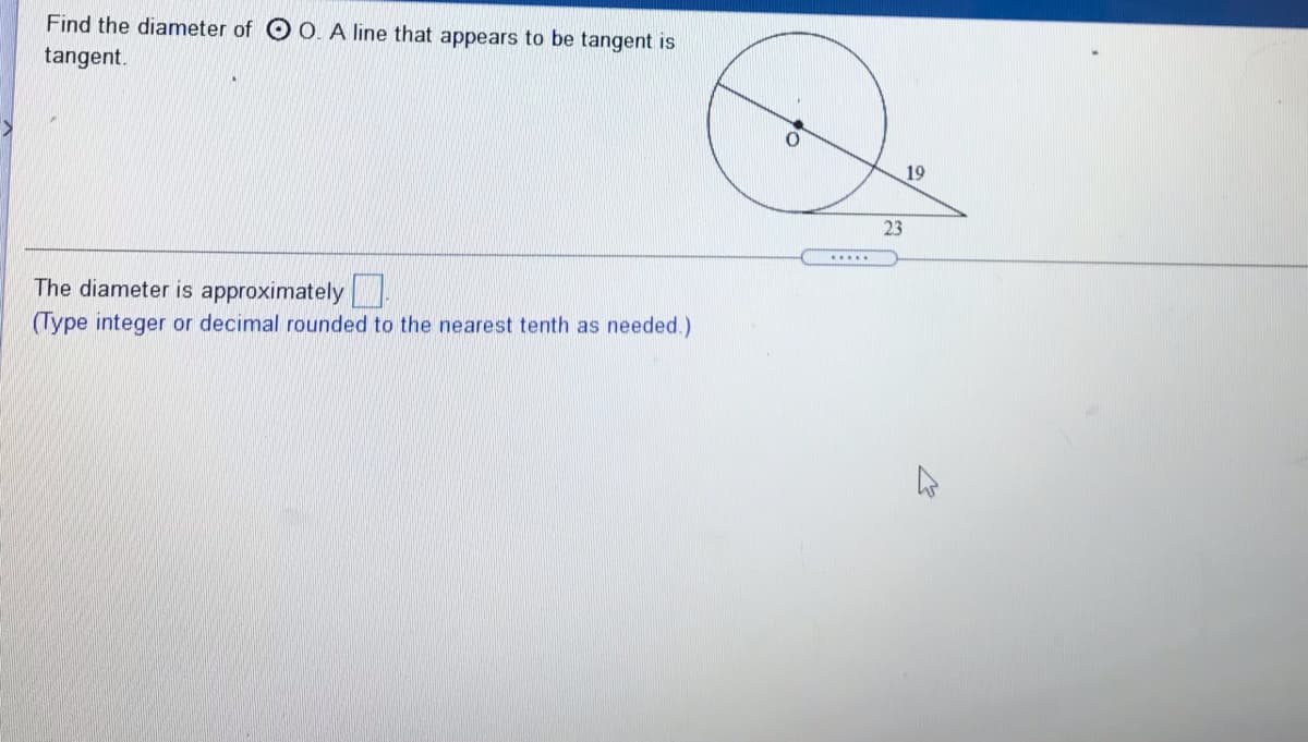 Find the diameter of O O. A line that appears to be tangent is
tangent.
19
23
.....
The diameter is approximately
(Type integer or decimal rounded to the nearest tenth as needed.)
